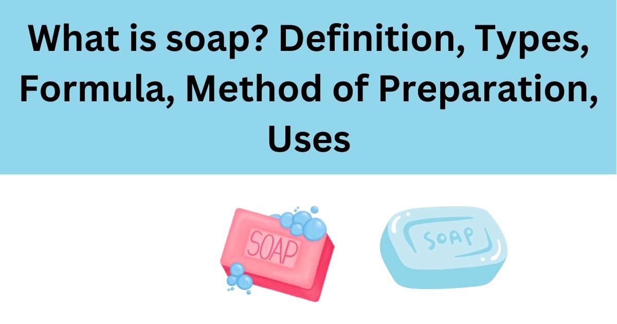 What is soap Definition, Types, Formula, Method of Preparation, Uses